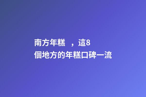 南方年糕，這8個地方的年糕口碑一流